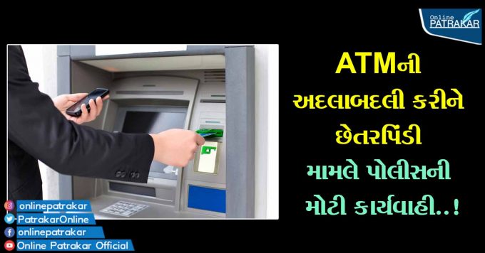ATMની અદલાબદલી કરીને છેતરપિંડી મામલે પોલીસની મોટી કાર્યવાહી..!