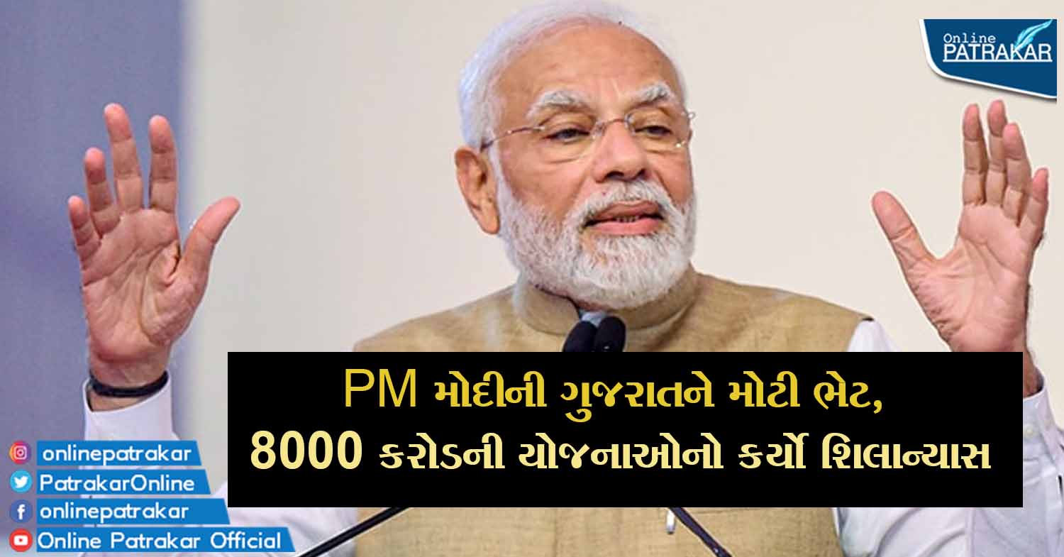 PM મોદીની ગુજરાતને મોટી ભેટ, 8000 કરોડની યોજનાઓનો કર્યો શિલાન્યાસ
